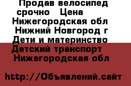 Продав велосипед срочно › Цена ­ 999 - Нижегородская обл., Нижний Новгород г. Дети и материнство » Детский транспорт   . Нижегородская обл.